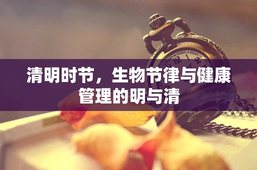 清明时节，生物节律与健康管理的明与清