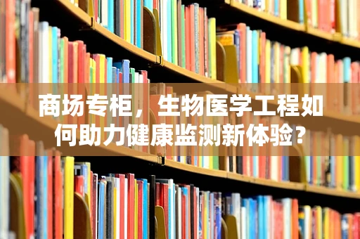 商场专柜，生物医学工程如何助力健康监测新体验？