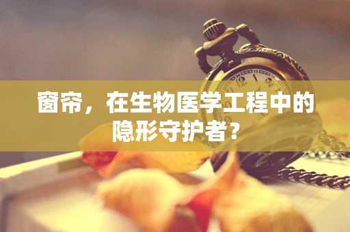窗帘，在生物医学工程中的隐形守护者？