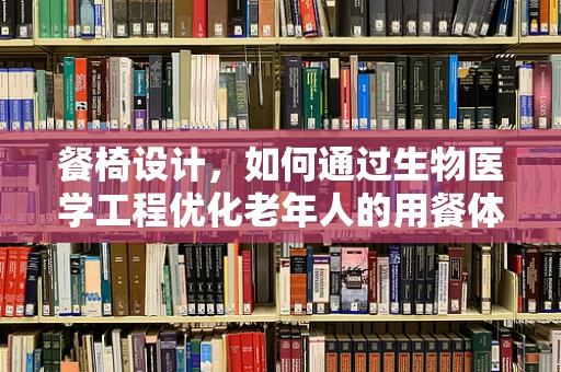 餐椅设计，如何通过生物医学工程优化老年人的用餐体验？