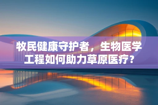 牧民健康守护者，生物医学工程如何助力草原医疗？