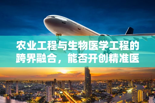 农业工程与生物医学工程的跨界融合，能否开创精准医疗的新纪元？