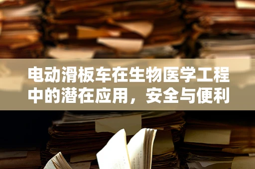 电动滑板车在生物医学工程中的潜在应用，安全与便利的双重挑战？
