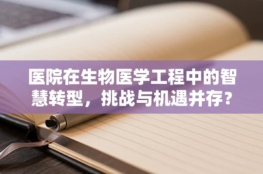 医院在生物医学工程中的智慧转型，挑战与机遇并存？