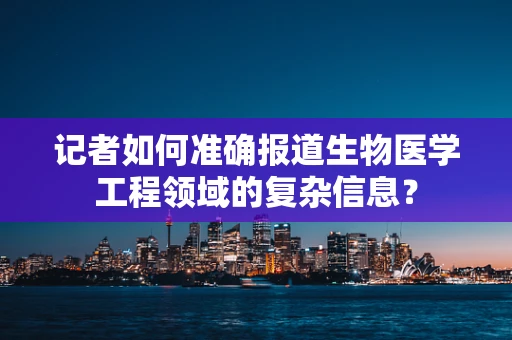 记者如何准确报道生物医学工程领域的复杂信息？