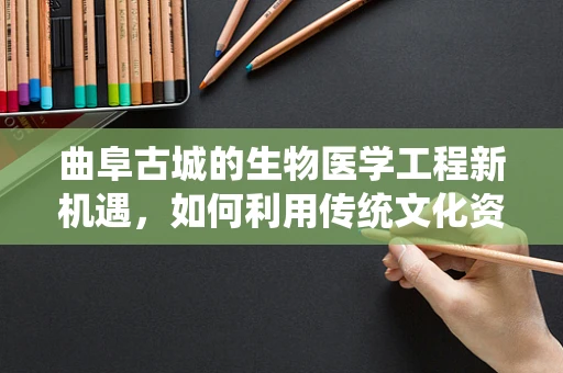 曲阜古城的生物医学工程新机遇，如何利用传统文化资源促进健康科技发展？