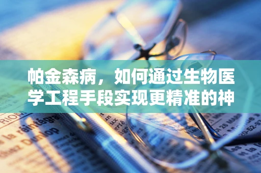 帕金森病，如何通过生物医学工程手段实现更精准的神经调控？