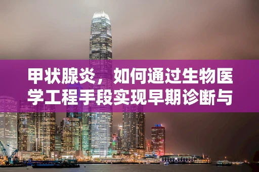 甲状腺炎，如何通过生物医学工程手段实现早期诊断与个性化治疗？