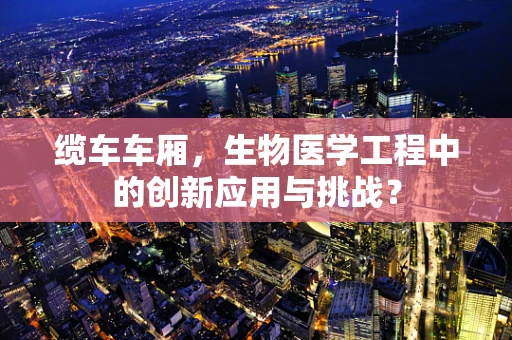 缆车车厢，生物医学工程中的创新应用与挑战？