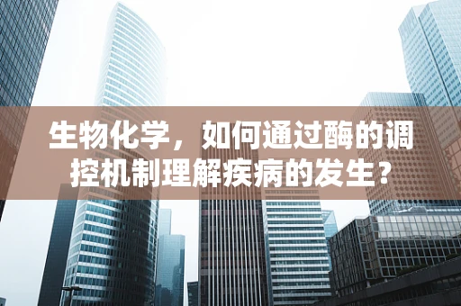 生物化学，如何通过酶的调控机制理解疾病的发生？