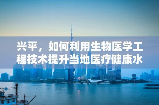 兴平，如何利用生物医学工程技术提升当地医疗健康水平？