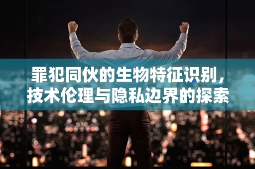 罪犯同伙的生物特征识别，技术伦理与隐私边界的探索