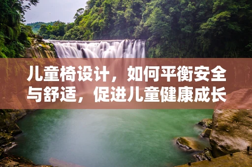儿童椅设计，如何平衡安全与舒适，促进儿童健康成长？