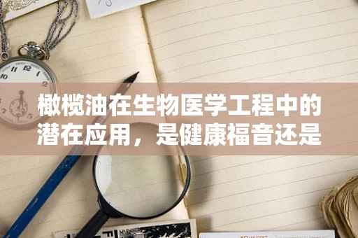 橄榄油在生物医学工程中的潜在应用，是健康福音还是技术革新？