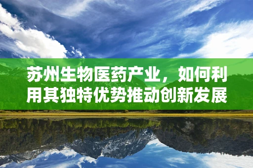 苏州生物医药产业，如何利用其独特优势推动创新发展？