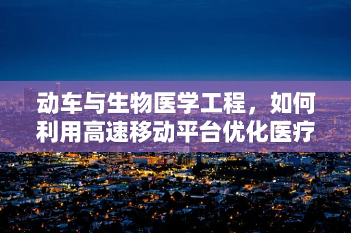 动车与生物医学工程，如何利用高速移动平台优化医疗资源分配？