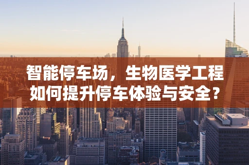智能停车场，生物医学工程如何提升停车体验与安全？