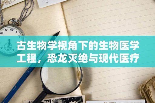 古生物学视角下的生物医学工程，恐龙灭绝与现代医疗技术的隐秘联系？