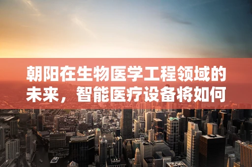 朝阳在生物医学工程领域的未来，智能医疗设备将如何重塑健康管理？
