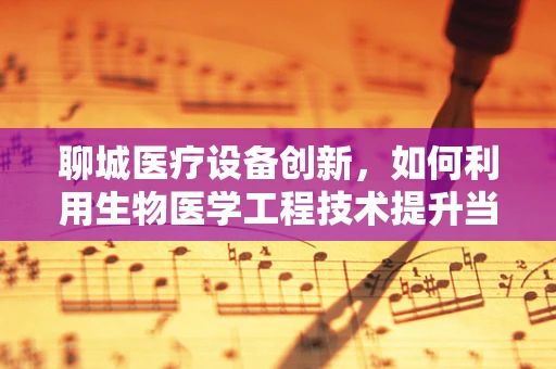 聊城医疗设备创新，如何利用生物医学工程技术提升当地医疗服务？