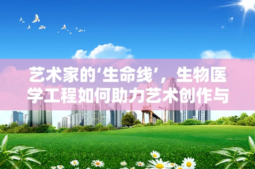 艺术家的‘生命线’，生物医学工程如何助力艺术创作与健康？