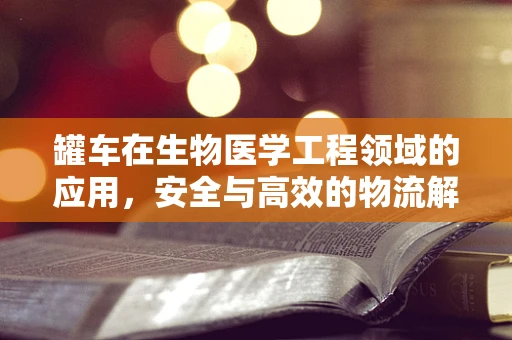 罐车在生物医学工程领域的应用，安全与高效的物流解决方案？