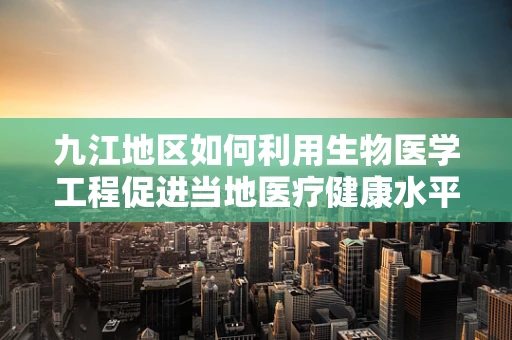 九江地区如何利用生物医学工程促进当地医疗健康水平提升？