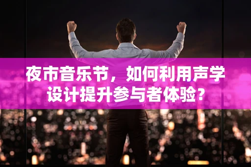 夜市音乐节，如何利用声学设计提升参与者体验？