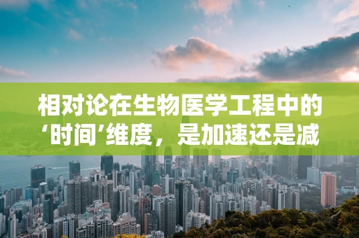 相对论在生物医学工程中的‘时间’维度，是加速还是减速？