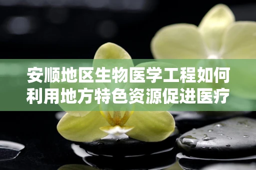 安顺地区生物医学工程如何利用地方特色资源促进医疗发展？