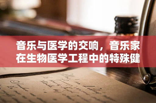 音乐与医学的交响，音乐家在生物医学工程中的特殊健康考量