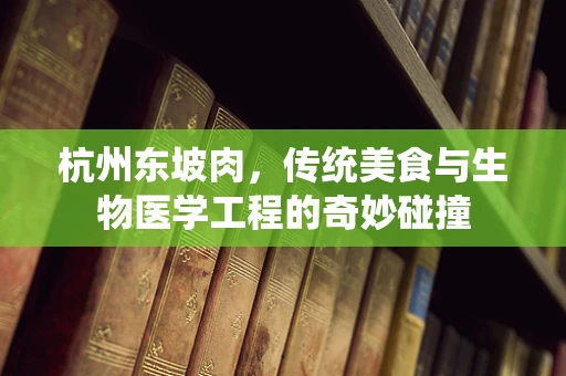 杭州东坡肉，传统美食与生物医学工程的奇妙碰撞