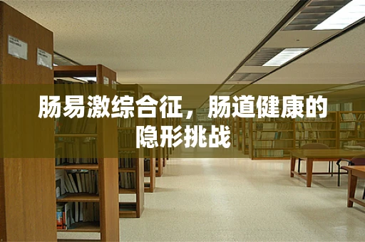 肠易激综合征，肠道健康的隐形挑战
