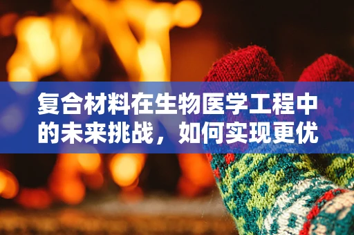 复合材料在生物医学工程中的未来挑战，如何实现更优的生物相容性与机械性能的平衡？