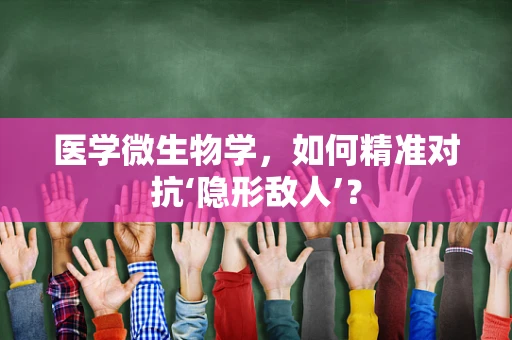 医学微生物学，如何精准对抗‘隐形敌人’？
