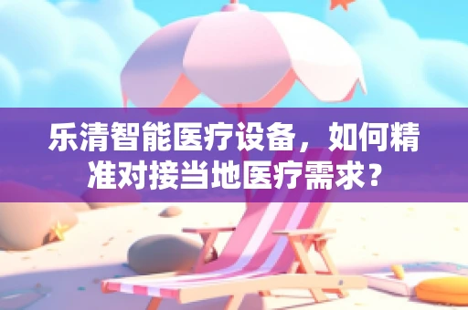 乐清智能医疗设备，如何精准对接当地医疗需求？