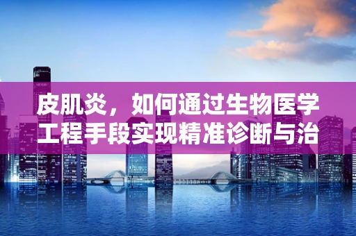 皮肌炎，如何通过生物医学工程手段实现精准诊断与治疗？