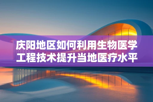 庆阳地区如何利用生物医学工程技术提升当地医疗水平？