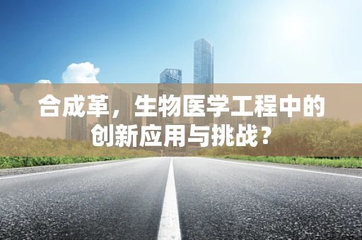 合成革，生物医学工程中的创新应用与挑战？