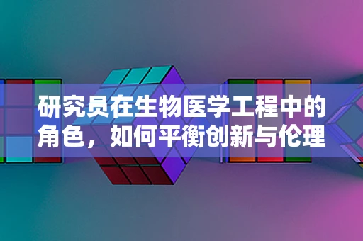 研究员在生物医学工程中的角色，如何平衡创新与伦理？