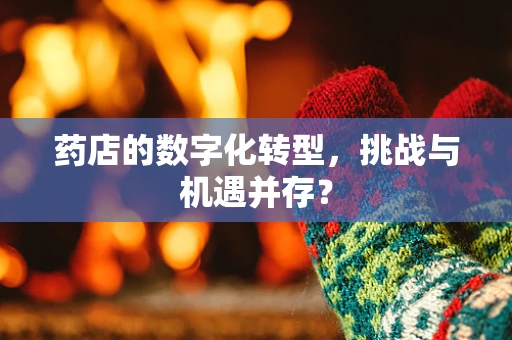 药店的数字化转型，挑战与机遇并存？