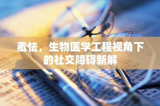 羞怯，生物医学工程视角下的社交障碍新解