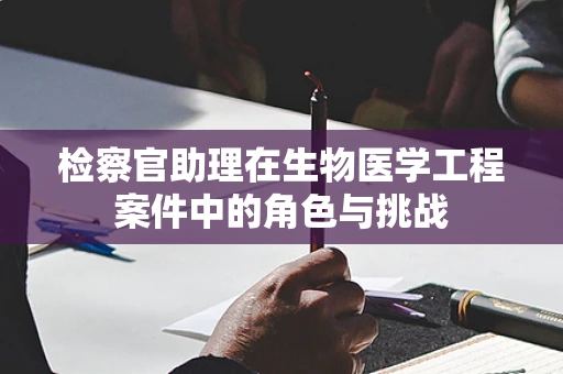 检察官助理在生物医学工程案件中的角色与挑战