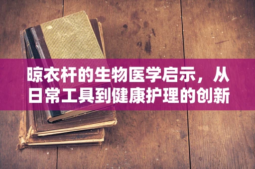 晾衣杆的生物医学启示，从日常工具到健康护理的创新桥梁
