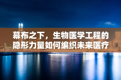 幕布之下，生物医学工程的隐形力量如何编织未来医疗的网？