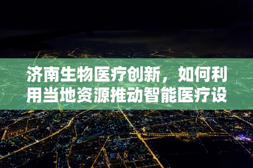济南生物医疗创新，如何利用当地资源推动智能医疗设备的发展？