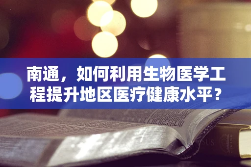 南通，如何利用生物医学工程提升地区医疗健康水平？