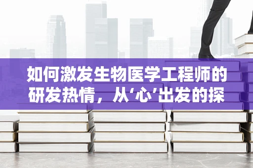 如何激发生物医学工程师的研发热情，从‘心’出发的探索