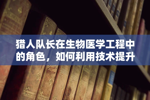 猎人队长在生物医学工程中的角色，如何利用技术提升野外救援效率？