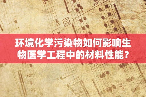 环境化学污染物如何影响生物医学工程中的材料性能？